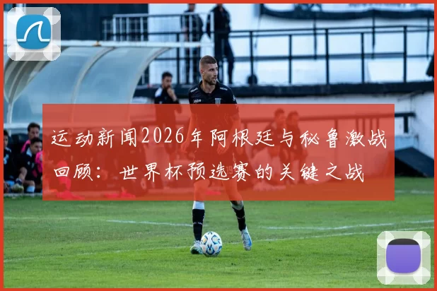 运动新闻2026年阿根廷与秘鲁激战回顾：世界杯预选赛的关键之战