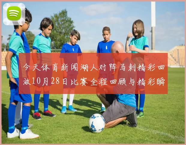 今天体育新闻湖人对阵马刺精彩回放10月28日比赛全程回顾与精彩瞬间分析