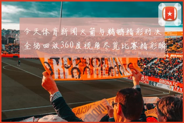 今天体育新闻火箭与鹈鹕精彩对决全场回放360度视角尽览比赛精彩瞬间