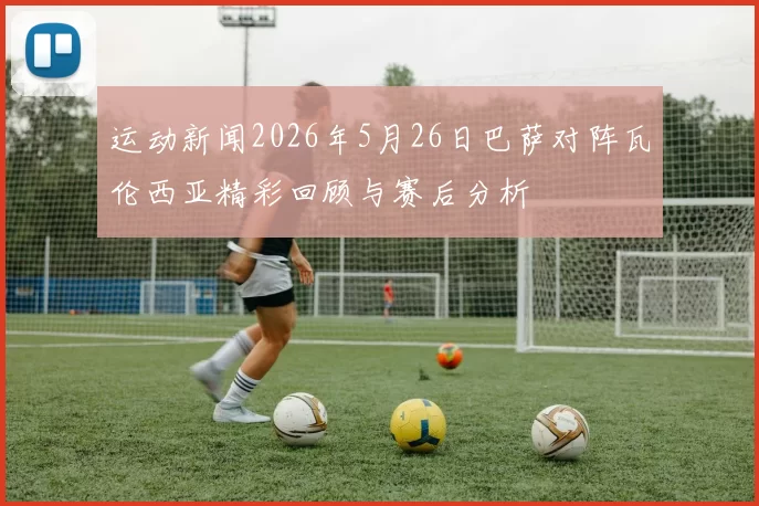 运动新闻2026年5月26日巴萨对阵瓦伦西亚精彩回顾与赛后分析