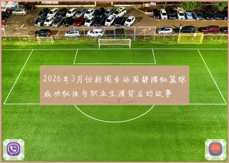 2026年3月份新闻专访周静揭秘篮球成功秘诀与职业生涯背后的故事